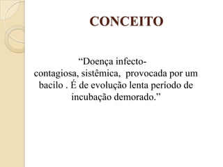 CONCEITO
“Doença infectocontagiosa, sistêmica, provocada por um
bacilo . É de evolução lenta período de
incubação demorado.”

 