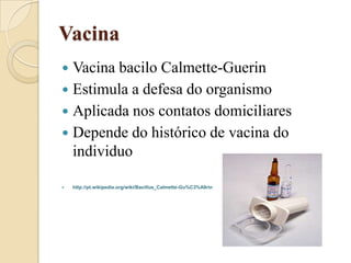 Vacina
Vacina bacilo Calmette-Guerin
 Estimula a defesa do organismo
 Aplicada nos contatos domiciliares
 Depende do hi...