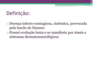 Definição:
o Doença infecto-contagiosa, sistêmica, provocada
  pelo bacilo de Hansen
o Possui evolução lenta e se manifesta por sinais e
  sintomas dermatoneurológicos
 
