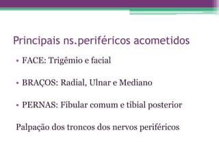Principais ns.periféricos acometidos
• FACE: Trigêmio e facial

• BRAÇOS: Radial, Ulnar e Mediano

• PERNAS: Fibular comum e tibial posterior

Palpação dos troncos dos nervos periféricos
 
