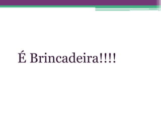 É Brincadeira!!!!
 
