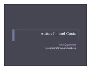 Autor: Ismael Costa

                ismac@globo.com
  www.blogprofismael.blogspot.com
 