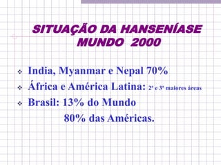 SITUAÇÃO DA HANSENÍASE
MUNDO 2000
 India, Myanmar e Nepal 70%
 África e América Latina: 2ª e 3ª maiores áreas
 Brasil: 13% do Mundo
80% das Américas.
 