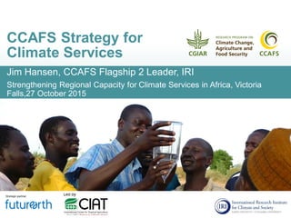 Jim Hansen, CCAFS Flagship 2 Leader, IRI
Strengthening Regional Capacity for Climate Services in Africa, Victoria
Falls,27 October 2015
CCAFS Strategy for
Climate Services
 