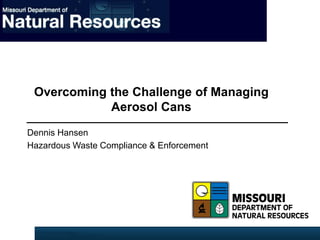 Dennis Hansen
Hazardous Waste Compliance & Enforcement
Overcoming the Challenge of Managing
Aerosol Cans
 