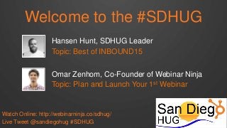 Welcome to the #SDHUG
Live Tweet @sandiegohug #SDHUG
Hansen Hunt, SDHUG Leader
Topic: Best of INBOUND15
Omar Zenhom, Co-Founder of Webinar Ninja
Topic: Plan and Launch Your 1st Webinar
Watch Online: http://webinarninja.co/sdhug/
 