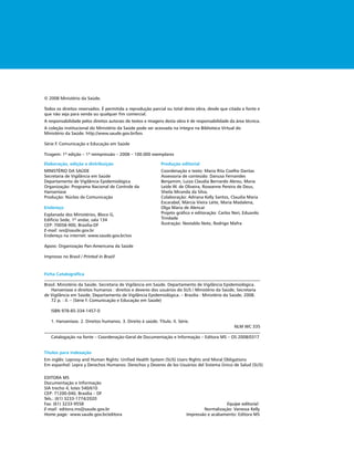 © 2008 Ministério da Saúde.

Todos os direitos reservados. É permitida a reprodução parcial ou total desta obra, desde que citada a fonte e
que não seja para venda ou qualquer ﬁm comercial.
A responsabilidade pelos direitos autorais de textos e imagens desta obra é de responsabilidade da área técnica.
A coleção institucional do Ministério da Saúde pode ser acessada na íntegra na Biblioteca Virtual do
Ministério da Saúde: http://www.saude.gov.br/bvs

Série F. Comunicação e Educação em Saúde

Tiragem: 1ª edição – 1ª reimpressão – 2008 – 100.000 exemplares

Elaboração, edição e distribuição                             Produção editorial
MINISTÉRIO DA SAÚDE                                           Coordenação e texto: Maria Rita Coelho Dantas
Secretaria de Vigilância em Saúde                             Assessoria de conteúdo: Danusa Fernandes
Departamento de Vigilância Epidemiológica                     Benjamim, Luiza Claudia Bernardo Abreu, Maria
Organização: Programa Nacional de Controle da                 Leide W. de Oliveira, Roseanne Pereira de Deus,
Hanseníase                                                    Sheila Miranda da Silva.
Produção: Núcleo de Comunicação                               Colaboração: Adriana Kelly Santos, Claudia Maria
                                                              Escarabel, Márcia Vieira Leite, Maria Madalena,
Endereço                                                      Olga Maria de Alencar
Esplanada dos Ministérios, Bloco G,                           Projeto gráﬁco e editoração: Carlos Neri, Eduardo
Edifício Sede, 1º andar, sala 134                             Trindade
CEP: 70058-900, Brasília-DF                                   Ilustração: Nestablo Neto, Rodrigo Mafra
E-mail: svs@saude.gov.br
Endereço na internet: www.saude.gov.br/svs

Apoio: Organização Pan-Americana da Saúde

Impresso no Brasil / Printed in Brazil



Ficha Catalográﬁca

Brasil. Ministério da Saúde. Secretaria de Vigilância em Saúde. Departamento de Vigilância Epidemiológica.
   Hanseníase e direitos humanos : direitos e deveres dos usuários do SUS / Ministério da Saúde, Secretaria
de Vigilância em Saúde, Departamento de Vigilância Epidemiológica. – Brasília : Ministério da Saúde, 2008.
   72 p. : il. – (Série F. Comunicação e Educação em Saúde)

   ISBN 978-85-334-1457-0

   1. Hanseníase. 2. Direitos humanos. 3. Direito à saúde. Título. II. Série.
                                                                                                  NLM WC 335

   Catalogação na fonte – Coordenação-Geral de Documentação e Informação – Editora MS – OS 2008/0317


Títulos para indexação
Em inglês: Leprosy and Human Rights: Uniﬁed Health System (SUS) Users Rights and Moral Obligations
Em espanhol: Lepra y Derechos Humanos: Derechos y Deveres de los Usuários del Sistema Único de Salud (SUS)

EDITORA MS
Documentação e Informação
SIA trecho 4, lotes 540/610
CEP: 71200-040, Brasília – DF
Tels.: (61) 3233-1774/2020
Fax: (61) 3233-9558                                                                          Equipe editorial:
E-mail: editora.ms@saude.gov.br                                                    Normalização: Vanessa Kelly
Home page: www.saude.gov.br/editora                                        Impressão e acabamento: Editora MS
 