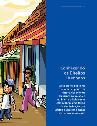 Secretaria de Vigilância em Saúde / MS




    Conhecendo
     os Direitos
      Humanos
   Neste capítulo você vai
   conhecer um pouco da
      história dos Direitos
    Humanos no mundo e
  no Brasil e o isolamento
 compulsório, uma forma
     de discriminação que
afetou a vida das pessoas
  que tinham hanseníase.
 