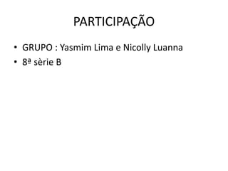 PARTICIPAÇÃO
• GRUPO : Yasmim Lima e Nicolly Luanna
• 8ª sèrie B
 
