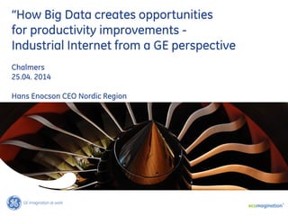 “How Big Data creates opportunities
for productivity improvements -
Industrial Internet from a GE perspective
Chalmers
25.04. 2014
Hans Enocson CEO Nordic Region
 