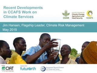 Jim Hansen, Flagship Leader, Climate Risk Management
May 2015
Recent Developments
in CCAFS Work on
Climate Services
 