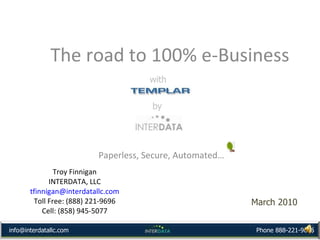 Troy Finnigan INTERDATA, LLC [email_address] Toll Free: (888) 221-9696 Cell: (858) 945-5077 Paperless, Secure, Automated… March 2010 The road to 100% e-Business by with [email_address] [email_address] Phone 888-221-9696 