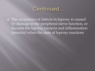  The occurrence of defects in leprosy is caused
by damage to the peripheral nerve function, or
because the leprosy bacteria and inflammation
(neuritis) when the state of leprosy reactions
 