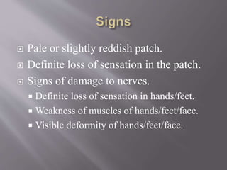  Pale or slightly reddish patch.
 Definite loss of sensation in the patch.
 Signs of damage to nerves.
 Definite loss of sensation in hands/feet.
 Weakness of muscles of hands/feet/face.
 Visible deformity of hands/feet/face.
 