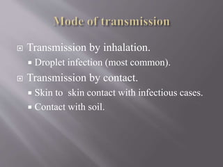  Transmission by inhalation.
 Droplet infection (most common).
 Transmission by contact.
 Skin to skin contact with infectious cases.
 Contact with soil.
 