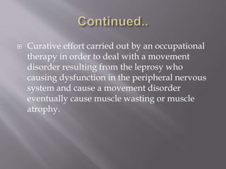  Curative effort carried out by an occupational
therapy in order to deal with a movement
disorder resulting from the leprosy who
causing dysfunction in the peripheral nervous
system and cause a movement disorder
eventually cause muscle wasting or muscle
atrophy.
 
