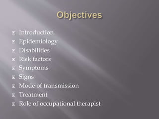  Introduction
 Epidemiology
 Disabilities
 Risk factors
 Symptoms
 Signs
 Mode of transmission
 Treatment
 Role of occupational therapist
 