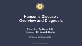 Hansen’s Disease :
Overview and Diagnosis
Presenter : Dr. Saran A K
Preceptor : Dr. Yogesh Kumar
DM Seminar 2 | 18 August 2023
DEPT. OF PHYSIOLOGY, AIIMS PATNA 2
 