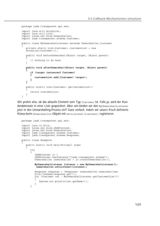 4.5 Callback-Mechanismen einsetzen

   
   
   
   
   
   
   
   
   
   
   
   
   
   
   
   
   
   
   
   
   
   
   
   
   

Wir prüfen also, ob das aktuelle Element vom Typ  ist. Falls ja, wird der Kun-
dendatensatz in einer Liste gespeichert. Aber wie binden wir den 
jetzt in den Unmarshalling-Prozess ein? Ganz einfach, indem wir unsere frisch definierte
Klasse beim -Objekt mit  registrieren.

   
   
   
   
   
   
   
   
   
   
   
   
   
   
   
   
   
   
   
   
   
   
   
   




                                                                                           109
 