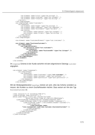 5.5 Datentypen anpassen

   
   
   
   
   
   
   
   
   
   
   
   
   
   
   
   
   

   
   
   
   
   
   
   
   
   
   
   

   

Im -Schema ist der Kunde weiterhin mit dem allgemeineren Datentyp 
angegeben.

   
   
   
   
   
   
   
   
   

Mit der Bindungsdeklaration  können wir jetzt, ohne das Schema verändern zu
müssen, den Kunden zu einem Geschäftskunden machen. Dazu weisen wir ihm den Typ
 zu.

   
   
   
   
   
   
   
   
   
   
   
   
   
   
   




                                                                                      171
 