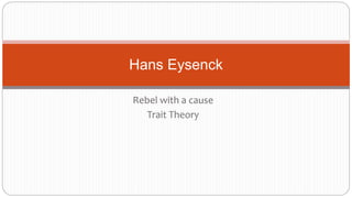 Hans Eysenck 
Rebel with a cause 
Trait Theory 
 