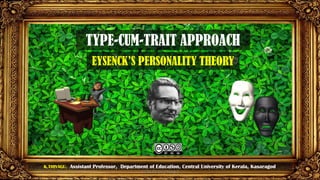 TYPE-CUM-TRAIT APPROACH
EYSENCK’S PERSONALITY THEORY
K.THIYAGU, Assistant Professor, Department of Education, Central University of Kerala, Kasaragod
CC-BY-NC-SA-(Thiyagu) 1
 