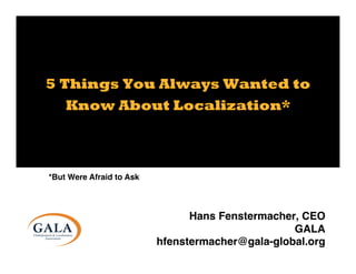 5 Things You Always Wanted to
Know About Localization*
Hans Fenstermacher, CEO!
GALA!
hfenstermacher@gala-global.org !
!
*But Were Afraid to Ask!
 