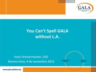 You Can’t Spell GALA
                 without L.A.



    Hans Fenstermacher, CEO
Buenos Aires, 9 de noviembre 2012
 