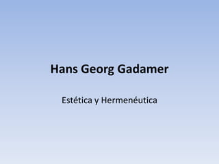 Hans Georg Gadamer
Estética y Hermenéutica
 
