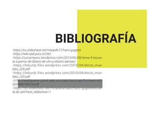 BIBLIOGRAFÍA
-https://es.slideshare.net/maryefe17/hans-gugelot
-https://wiki.ead.pucv.cl/Ulm
-https://oscarreyesi.wordpress.com/2013/06/08/tema-9-escue-
la-superior-de-diseno-de-ulm-y-diseno-aleman/
-https://hdiunlp.files.wordpress.com/2010/04/docto_mue-
bles_220.pdf
-https://hdiunlp.files.wordpress.com/2010/04/docto_mue-
bles_220.pdf
-http://webquery.ujmd.edu.sv/siab/bvirtual/Fulltext/AD-
QD0000748/C4.pdf
-https://es.slideshare.net/mclaranarvaez/hans-gugelotescue-
la-de-ulm?next_slideshow=1
 