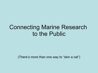 Connecting Marine Research  to the Public (There’s more than one way to “skin a cat”) 