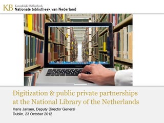 Digitization & public private partnerships
at the National Library of the Netherlands
Hans Jansen, Deputy Director General
Dublin, 23 October 2012
 