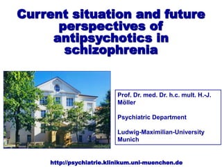 Prof. Dr. med. Dr. h.c. mult. H.-J.
Möller
Psychiatric Department
Ludwig-Maximilian-University
Munich
Current situation and future
perspectives of
antipsychotics in
schizophrenia
http://psychiatrie.klinikum.uni-muenchen.de
 