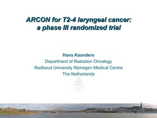 ARCON for T2-4 laryngeal cancer:
  a phase III randomized trial



              Hans Kaanders
      Department of Radiation Oncology
  Radboud University Nijmegen Medical Centre
              The Netherlands
 