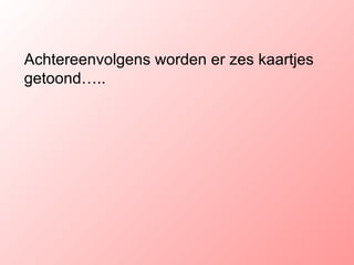 Achtereenvolgens worden er zes kaartjes getoond….. 