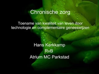 Chronische zorg Toename van kwaliteit van leven door technologie en complementaire geneeswijzen Hans Kerkkamp RvB  Atrium MC Parkstad 