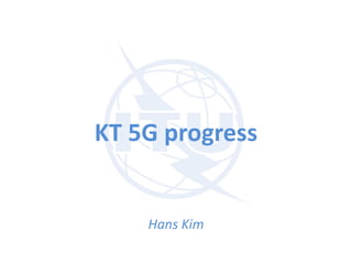 KT 5G progress
Hans Kim
 