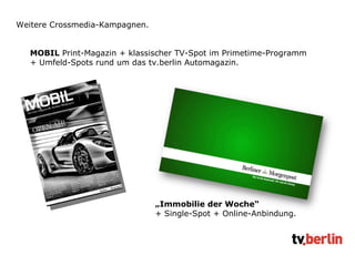 Weitere Crossmedia-Kampagnen. MOBIL  Print-Magazin + klassischer TV-Spot im Primetime-Programm + Umfeld-Spots rund um das tv.berlin Automagazin. „ Immobilie der Woche“  + Single-Spot + Online-Anbindung.  