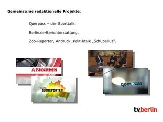 Gemeinsame redaktionelle Projekte. Querpass – der Sporttalk. Berlinale-Berichterstattung. Zoo-Reporter, Andruck, Politiktalk „Schupelius“.  