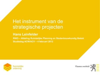 Het instrument van de
strategische projecten
Hans Leinfelder
RWO – Afdeling Ruimtelijke Planning en Stedenbouwkundig Beleid
Studiedag ACW/ACV – 4 februari 2012
 