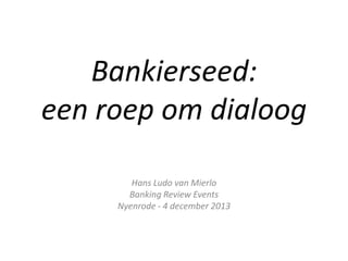 Bankierseed:
een roep om dialoog
Hans Ludo van Mierlo
Banking Review Events
Nyenrode - 4 december 2013

 