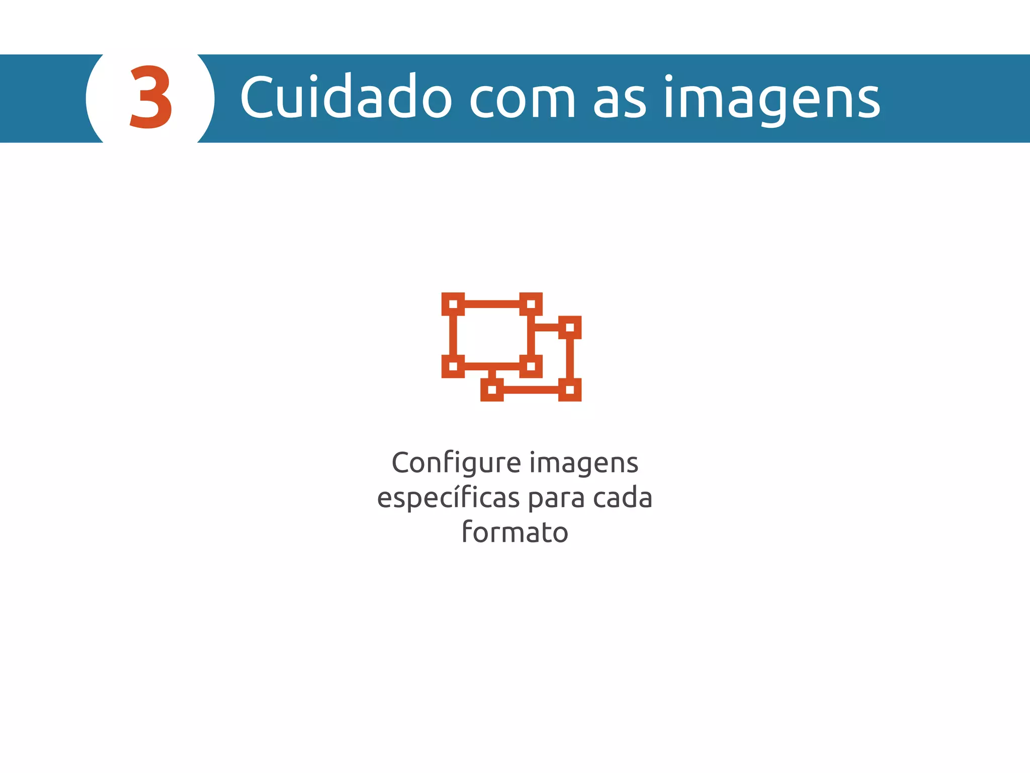 Cuidado com as imagens3
Configure imagens
específicas para cada
formato

 