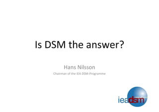 Is DSM the answer? 
Hans Nilsson
Chairman of the IEA DSM‐Programme
 