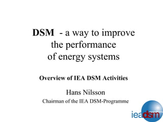 DSM - a way to improve
the performance
of energy systems
Overview of IEA DSM Activities
Hans Nilsson
Chairman of the IEA DSM-Programme
 
