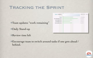 Tracking the Sprint

 Team updates “work remaining”

 Daily Stand-up

 Review time left

 Encourage team to switch around tasks if one gets ahead /
 behind.
 