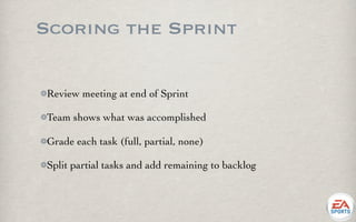 Scoring the Sprint

Review meeting at end of Sprint

Team shows what was accomplished

Grade each task (full, partial, none)

Split partial tasks and add remaining to backlog
 