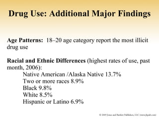 Age Patterns:   18–20 age category report the most illicit drug use  Racial and Ethnic Differences  (highest rates of use, past month, 2006):  Native American /Alaska Native 13.7%  Two or more races 8.9% Black 9.8% White 8.5%  Hispanic or Latino 6.9% Drug Use: Additional Major Findings 
