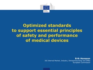 Erik Hansson
DG Internal Market, Industry, Entrepreneurship and SMEs
European Commission
Optimized standards
to support essential principles
of safety and performance
of medical devices
 
