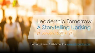 Hanson Hosein: A Storyteller Uprising
A Storytelling Uprising
// January.15.2014 //
Hanson Hosein / @hrhmedia / www.hrhmedia.com
Leadership Tomorrow
 