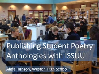 ISSUU
Alida Hanson
Weston High School Library
Publishing Student Poetry
Anthologies with ISSUU
Alida Hanson, Weston High School
 